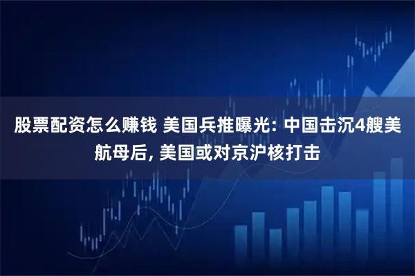 股票配资怎么赚钱 美国兵推曝光: 中国击沉4艘美航母后, 美国或对京沪核打击