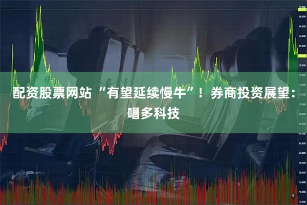 配资股票网站 “有望延续慢牛”！券商投资展望：唱多科技