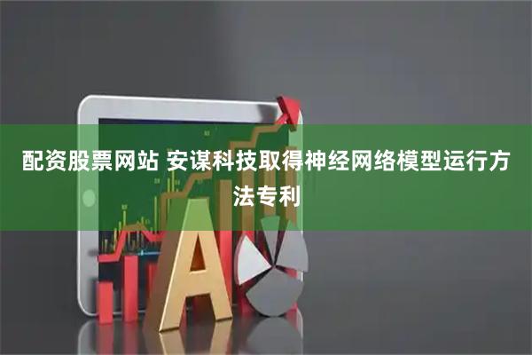 配资股票网站 安谋科技取得神经网络模型运行方法专利