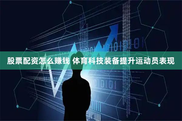 股票配资怎么赚钱 体育科技装备提升运动员表现