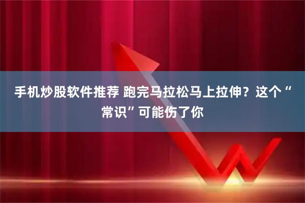 手机炒股软件推荐 跑完马拉松马上拉伸？这个“常识”可能伤了你
