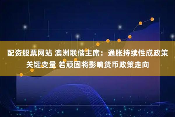 配资股票网站 澳洲联储主席：通胀持续性成政策关键变量 若顽固将影响货币政策走向