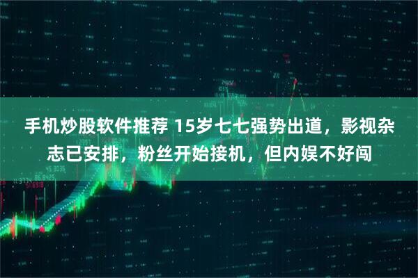 手机炒股软件推荐 15岁七七强势出道，影视杂志已安排，粉丝开始接机，但内娱不好闯