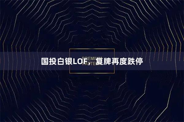 国投白银LOF，复牌再度跌停