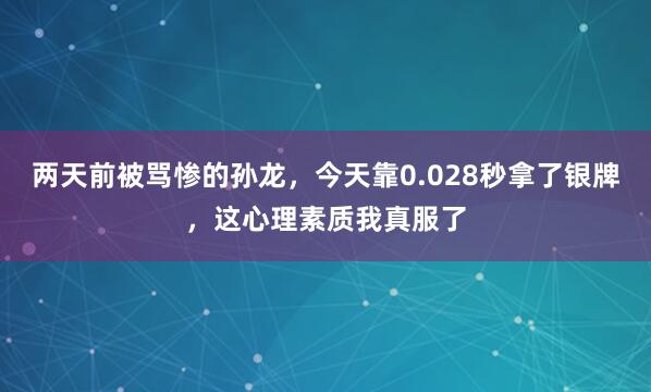 两天前被骂惨的孙龙，今天靠0.028秒拿了银牌，这心理素质我真服了