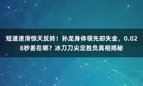 短道速滑惊天反转！孙龙身体领先却失金，0.028秒差在哪？冰刀刀尖定胜负真相揭秘