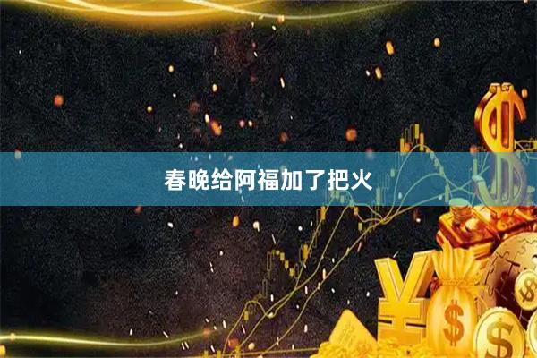 春晚给阿福加了把火