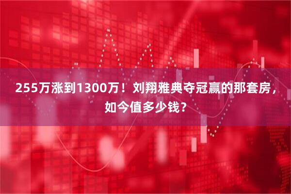 255万涨到1300万！刘翔雅典夺冠赢的那套房，如今值多少钱？
