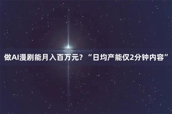 做AI漫剧能月入百万元？“日均产能仅2分钟内容”